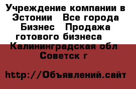 Учреждение компании в Эстонии - Все города Бизнес » Продажа готового бизнеса   . Калининградская обл.,Советск г.